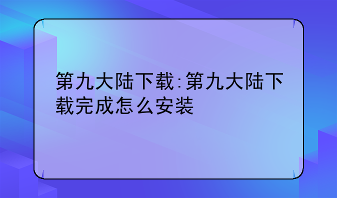第九大陆下载:第九大陆下载完成怎么安装