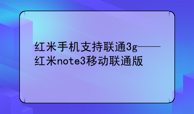 红米手机支持联通3g——红米note3移动联通版