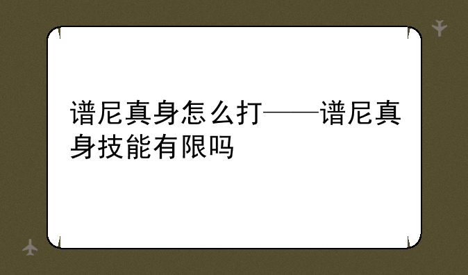 谱尼真身怎么打——谱尼真身技能有限吗