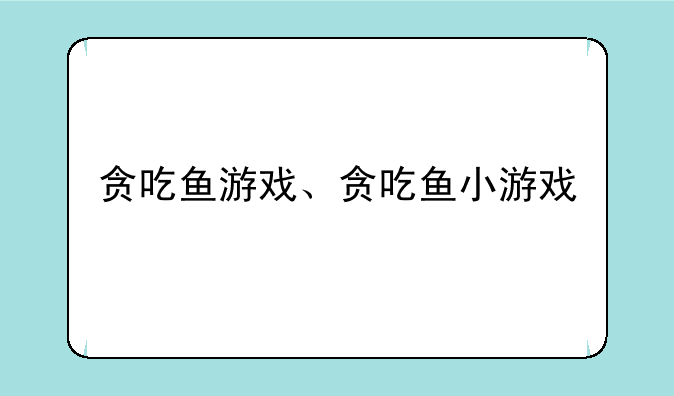 贪吃鱼游戏、贪吃鱼小游戏