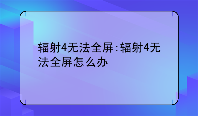 辐射4无法全屏:辐射4无法全屏怎么办
