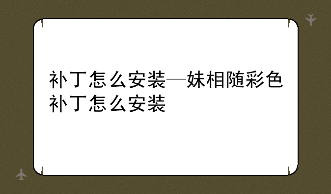 补丁怎么安装—妹相随彩色补丁怎么安装