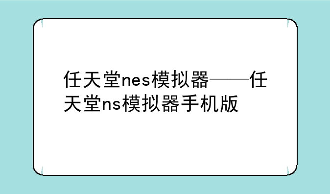 任天堂nes模拟器——任天堂ns模拟器手机版