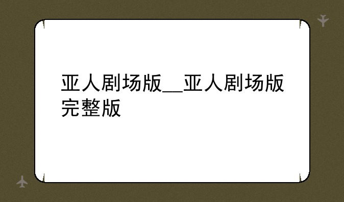 亚人剧场版__亚人剧场版完整版