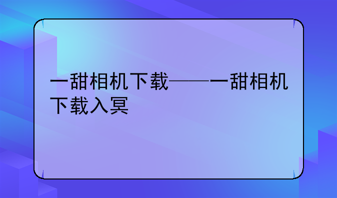 一甜相机下载——一甜相机下载入口