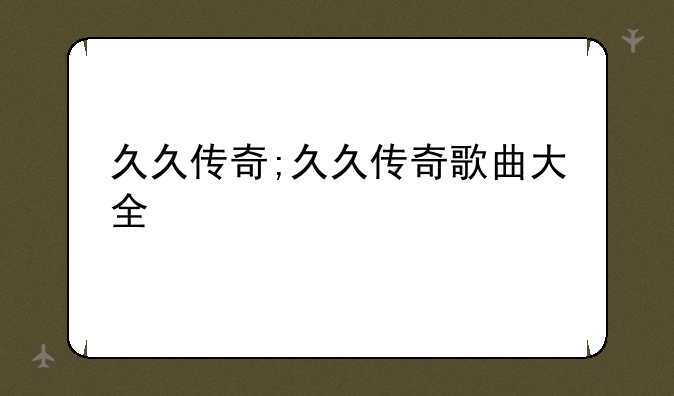 久久传奇;久久传奇歌曲大全