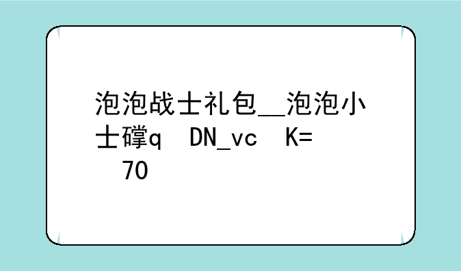 泡泡战士礼包__泡泡小战士打败细菌