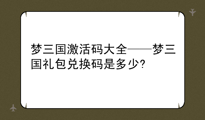 梦三国激活码大全——梦三国礼包兑换码是多少?