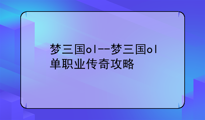 梦三国ol--梦三国ol单职业传奇攻略