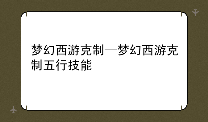 梦幻西游克制—梦幻西游克制五行技能