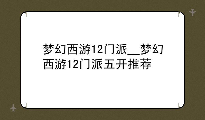 梦幻西游12门派__梦幻西游12门派五开推荐