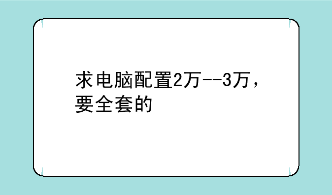 求电脑配置2万--3万，要全套的