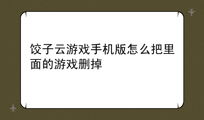 饺子云游戏手机版怎么把里面的游戏删掉