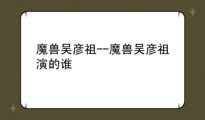 魔兽吴彦祖--魔兽吴彦祖演的谁