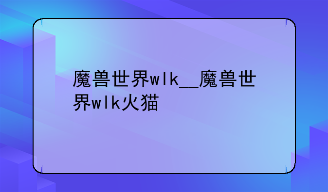 魔兽世界wlk__魔兽世界wlk火猫