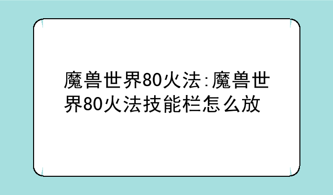 魔兽世界80火法:魔兽世界80火法技能栏怎么放