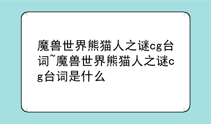 魔兽世界熊猫人之谜cg台词~魔兽世界熊猫人之谜cg台词是什么