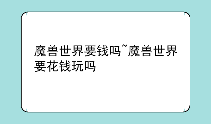 魔兽世界要钱吗~魔兽世界要花钱玩吗