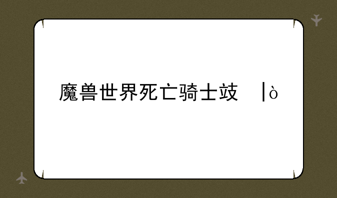 魔兽世界死亡骑士攻略;魔兽世界死亡骑士nga