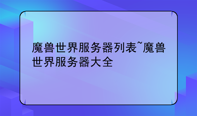 魔兽世界服务器列表~魔兽世界服务器大全