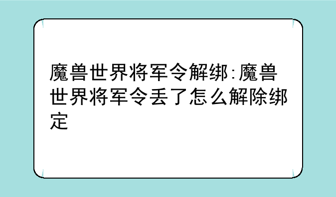 魔兽世界将军令解绑:魔兽世界将军令丢了怎么解除绑定