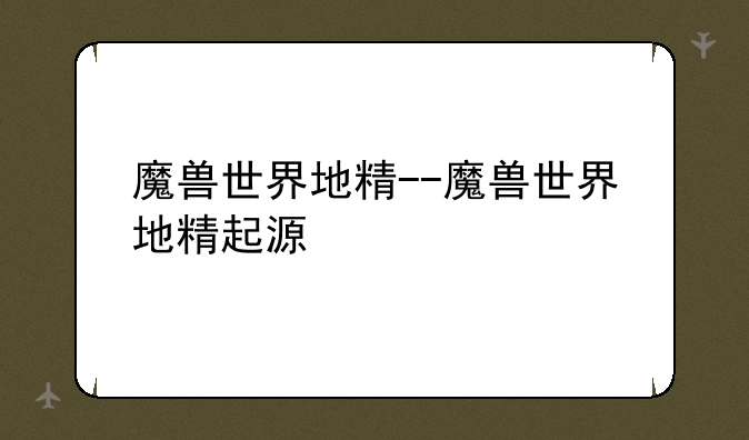 魔兽世界地精--魔兽世界地精起源