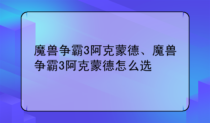 魔兽争霸3阿克蒙德、魔兽争霸3阿克蒙德怎么选