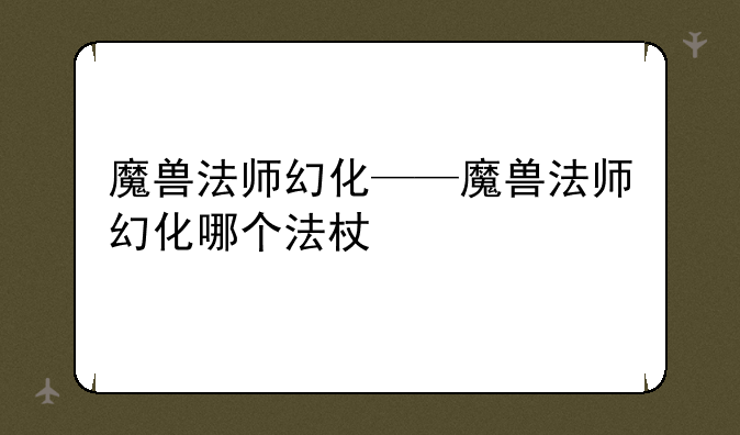 魔兽法师幻化——魔兽法师幻化哪个法杖