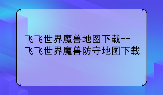 飞飞世界魔兽地图下载--飞飞世界魔兽防守地图下载
