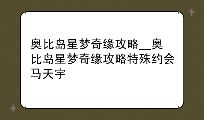 奥比岛星梦奇缘攻略__奥比岛星梦奇缘攻略特殊约会马天宇