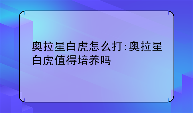 奥拉星白虎怎么打:奥拉星白虎值得培养吗