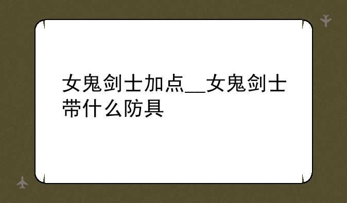女鬼剑士加点__女鬼剑士带什么防具