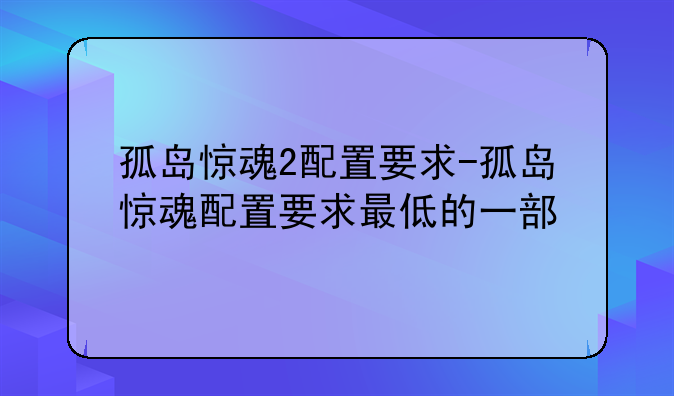 孤岛惊魂2配置要求-孤岛惊魂配置要求最低的一部