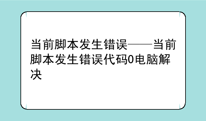 当前脚本发生错误——当前脚本发生错误代码0电脑解决