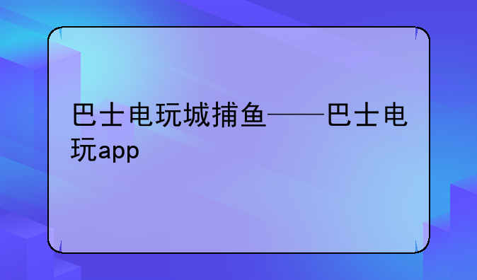 巴士电玩城捕鱼——巴士电玩app