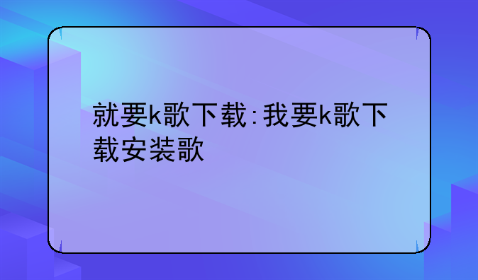 就要k歌下载:我要k歌下载安装歌
