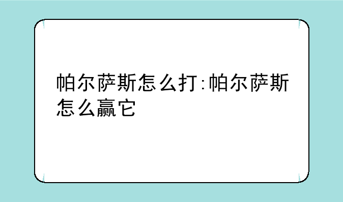 帕尔萨斯怎么打:帕尔萨斯怎么赢它