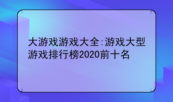 大游戏游戏大全:游戏大型游戏排行榜2020前十名