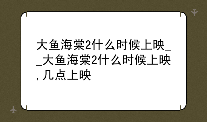 大鱼海棠2什么时候上映__大鱼海棠2什么时候上映,几点上映