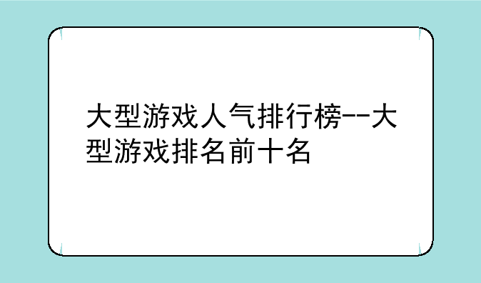 大型游戏人气排行榜--大型游戏排名前十名