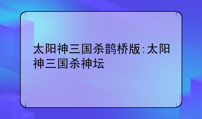 太阳神三国杀鹊桥版:太阳神三国杀神坛