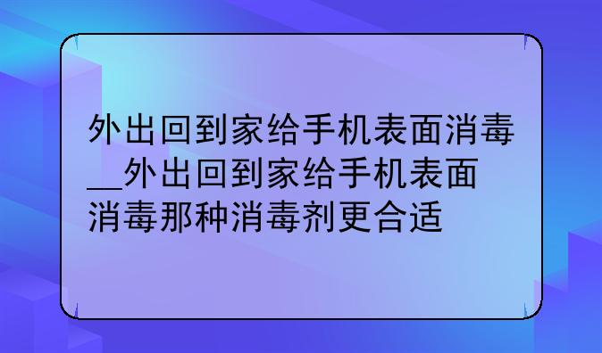 外出回到家给手机表面消毒__外出回到家给手机表面消毒那种消毒剂更合适