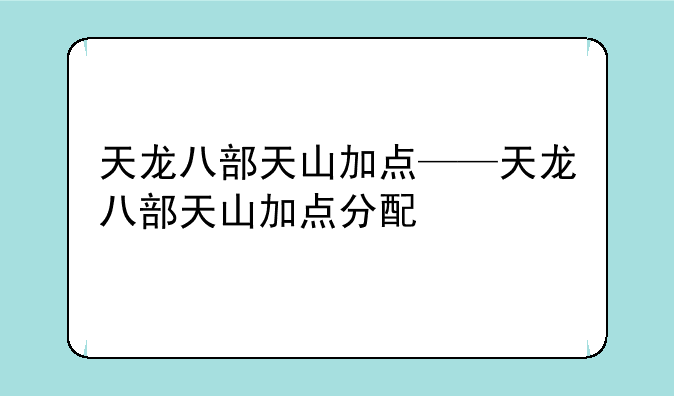 天龙八部天山加点——天龙八部天山加点分配