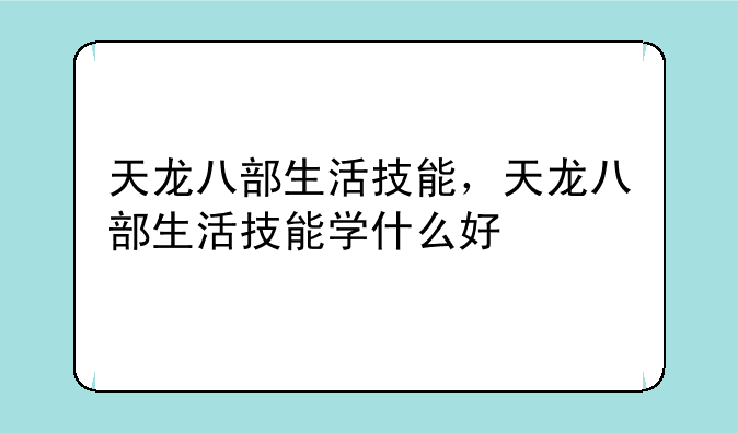 天龙八部生活技能，天龙八部生活技能学什么好