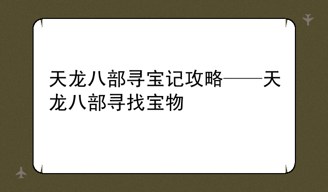天龙八部寻宝记攻略——天龙八部寻找宝物