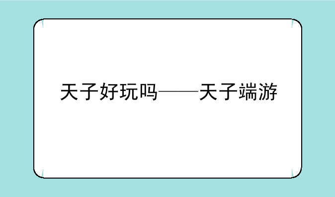 天子好玩吗——天子端游