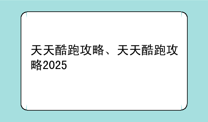 天天酷跑攻略、天天酷跑攻略2025