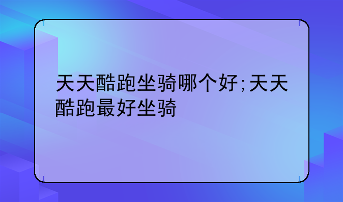 天天酷跑坐骑哪个好;天天酷跑最好坐骑