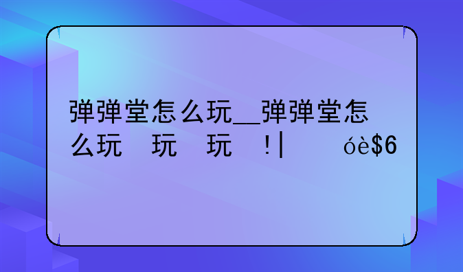 弹弹堂怎么玩__弹弹堂怎么玩伤害高