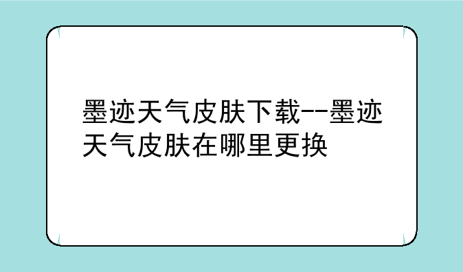 墨迹天气皮肤下载--墨迹天气皮肤在哪里更换